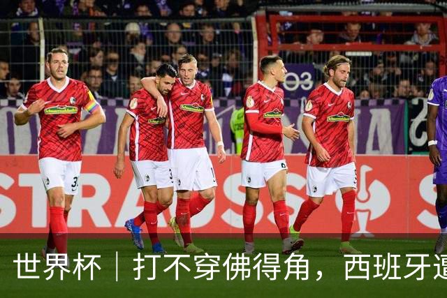 世界杯｜打不穿佛得角，西班牙遭遇“系统局”?